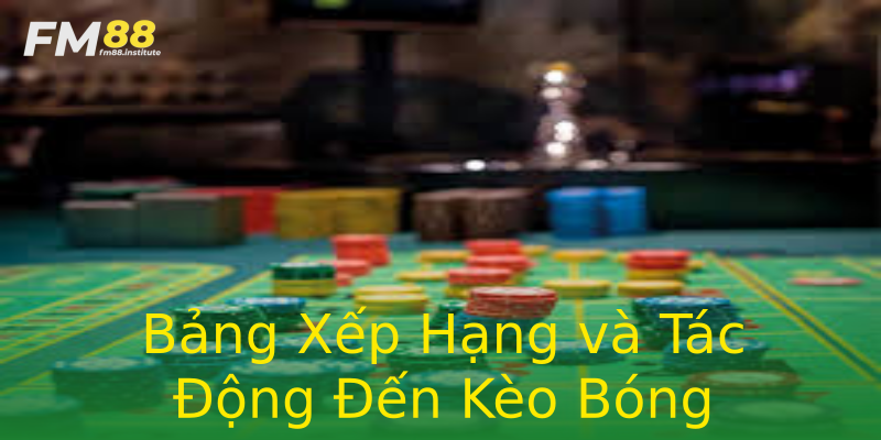 Bảng Xếp Hạng và Tác Động Đến Kèo Bóng Bảng Xếp Hạng và Tác Động Đến Kèo Bóng