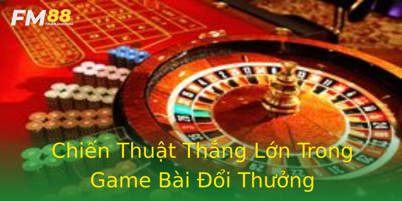 Chiến Thuật Thắng Lớn Trong Game Bài Đổi Thưởng Chiến Thuật Thắng Lớn Trong Game Bài Đổi Thưởng