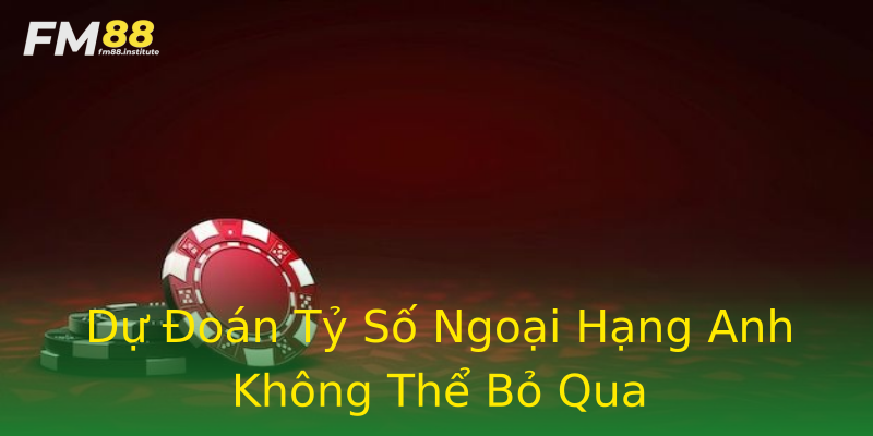 Dự Đoán Tỷ Số Ngoại Hạng Anh Không Thể Bỏ Qua Dự Đoán Tỷ Số Ngoại Hạng Anh Không Thể Bỏ Qua