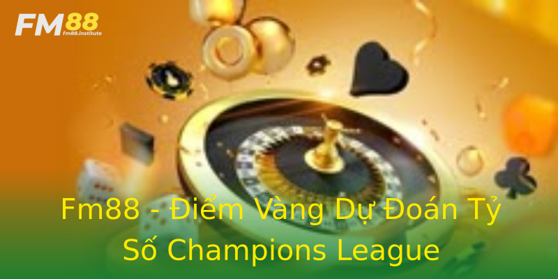 Fm88 - Điểm Vàng Dự Đoán Tỷ Số Champions League Fm88 - Điểm Vàng Dự Đoán Tỷ Số Champions League