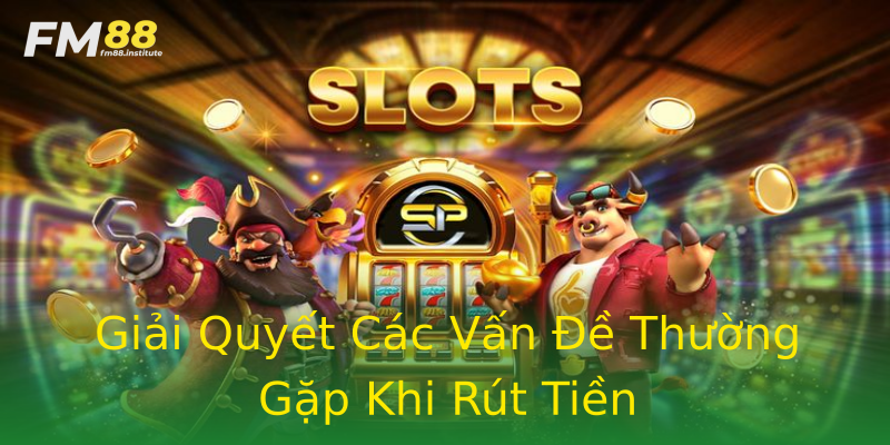 Giải Quyết Các Vấn Đề Thường Gặp Khi Rút Tiền Giải Quyết Các Vấn Đề Thường Gặp Khi Rút Tiền