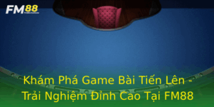 Kham Pha Game Bai Tien Len Trai Nghiem Inh Cao Tai Fm88