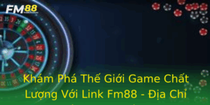 Kham Pha The Gioi Game Chat Luong Voi Link Fm88 Ia Chi Tin Cay Cho Nguoi Choi