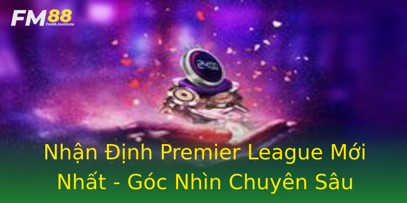 Nhận Định Premier League Mới Nhất - Góc Nhìn Chuyên Sâu Nhận Định Premier League Mới Nhất - Góc Nhìn Chuyên Sâu