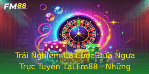 Trai Nghiem Ca Cuoc Ua Ngua Truc Tuyen Tai Fm88 Nhung Ieu Can Biet
